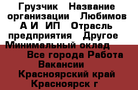 Грузчик › Название организации ­ Любимов А.И, ИП › Отрасль предприятия ­ Другое › Минимальный оклад ­ 38 000 - Все города Работа » Вакансии   . Красноярский край,Красноярск г.